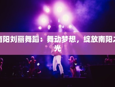 南阳刘丽舞蹈：舞动梦想，绽放南阳之光