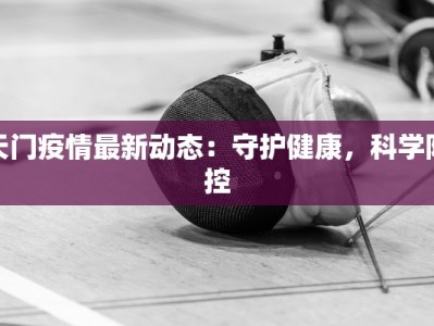 天门疫情最新动态：守护健康，科学防控