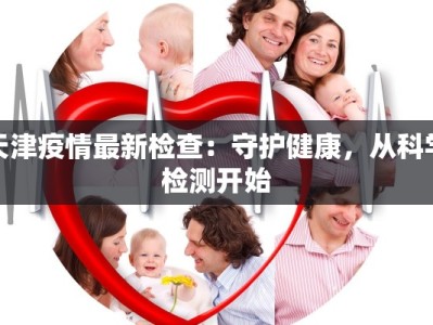 天津疫情最新检查：守护健康，从科学检测开始