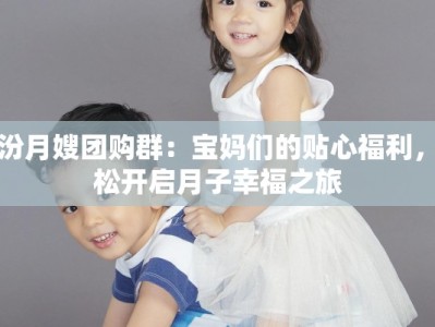 临汾月嫂团购群：宝妈们的贴心福利，轻松开启月子幸福之旅