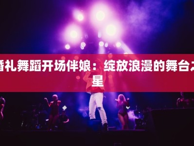 婚礼舞蹈开场伴娘：绽放浪漫的舞台之星