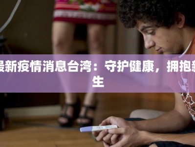 最新疫情消息台湾：守护健康，拥抱新生