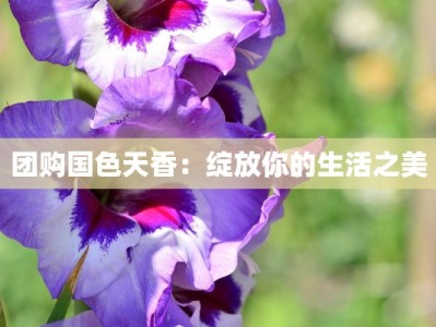 团购国色天香：绽放你的生活之美