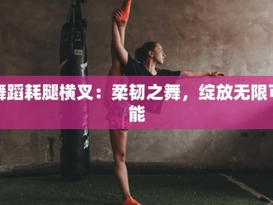 舞蹈耗腿横叉：柔韧之舞，绽放无限可能
