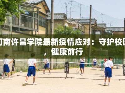 河南许昌学院最新疫情应对：守护校园，健康前行