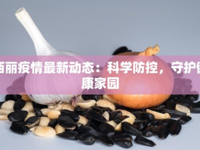 西丽疫情最新动态：科学防控，守护健康家园