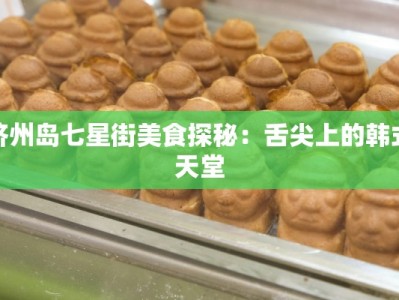 济州岛七星街美食探秘：舌尖上的韩式天堂