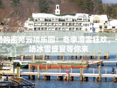团购密苑云顶乐园：冬季滑雪狂欢，一场冰雪盛宴等你来