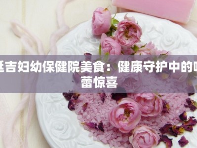 延吉妇幼保健院美食：健康守护中的味蕾惊喜