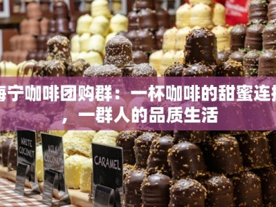海宁咖啡团购群：一杯咖啡的甜蜜连接，一群人的品质生活