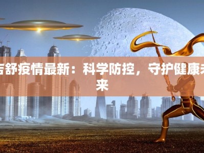 吉舒疫情最新：科学防控，守护健康未来