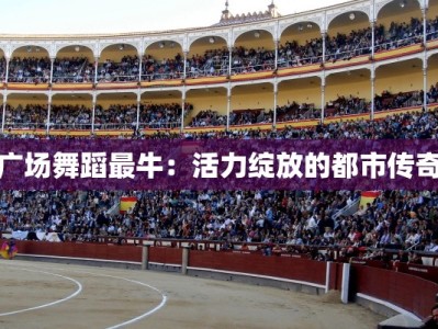 广场舞蹈最牛：活力绽放的都市传奇