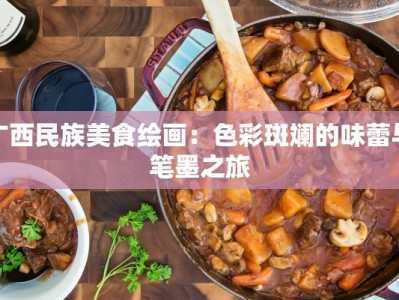 广西民族美食绘画：色彩斑斓的味蕾与笔墨之旅