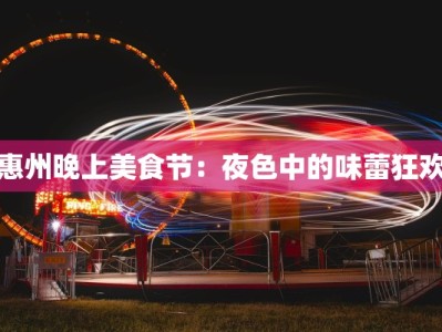 惠州晚上美食节：夜色中的味蕾狂欢