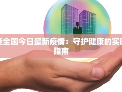 查全国今日最新疫情：守护健康的实时指南