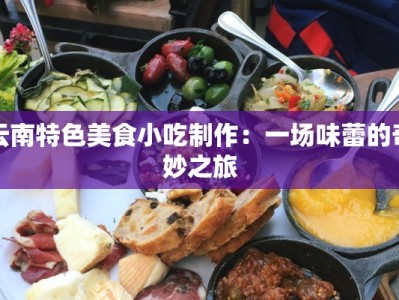 云南特色美食小吃制作：一场味蕾的奇妙之旅