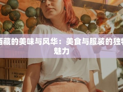 西藏的美味与风华：美食与服装的独特魅力