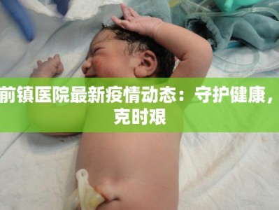 口前镇医院最新疫情动态：守护健康，共克时艰