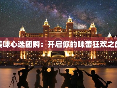美味心选团购：开启你的味蕾狂欢之旅