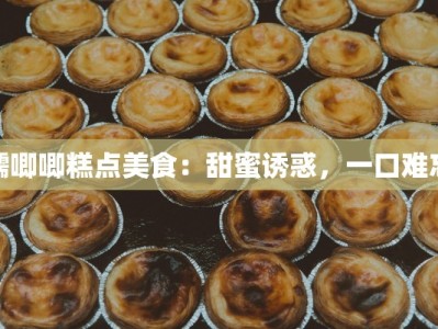 糯唧唧糕点美食：甜蜜诱惑，一口难忘