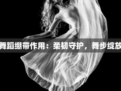 舞蹈绷带作用：柔韧守护，舞步绽放