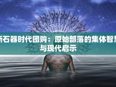 新石器时代团购：原始部落的集体智慧与现代启示