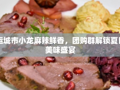 运城市小龙麻辣鲜香，团购群解锁夏日美味盛宴