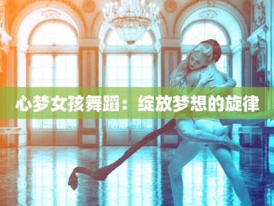 心梦女孩舞蹈：绽放梦想的旋律
