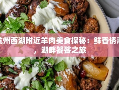 杭州西湖附近羊肉美食探秘：鲜香诱惑，湖畔饕餮之旅