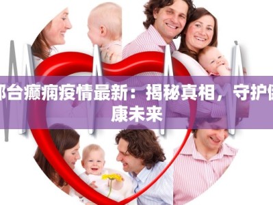邢台癫痫疫情最新：揭秘真相，守护健康未来