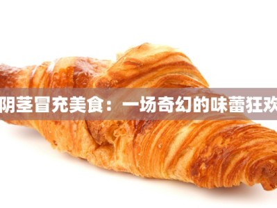 阴茎冒充美食：一场奇幻的味蕾狂欢