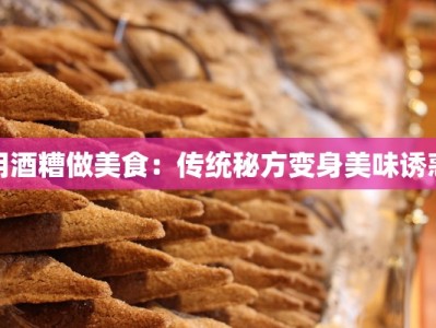 用酒糟做美食：传统秘方变身美味诱惑
