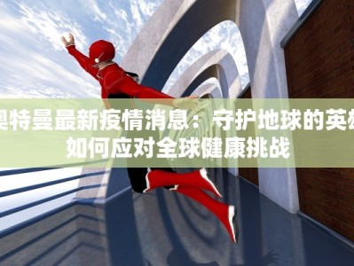 奥特曼最新疫情消息：守护地球的英雄如何应对全球健康挑战