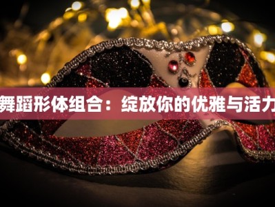 舞蹈形体组合：绽放你的优雅与活力