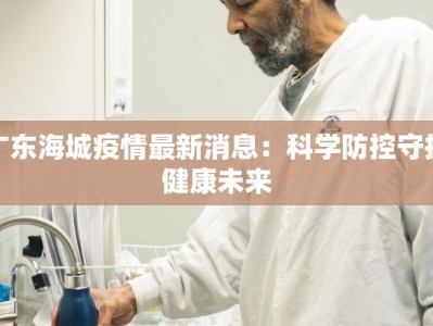 广东海城疫情最新消息：科学防控守护健康未来