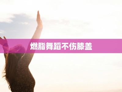 燃脂舞蹈不伤膝盖