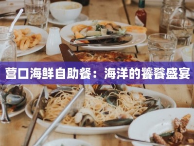 营口海鲜自助餐：海洋的饕餮盛宴