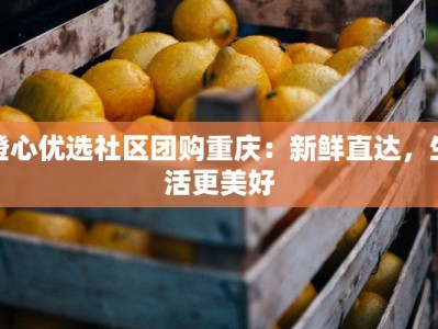 橙心优选社区团购重庆：新鲜直达，生活更美好
