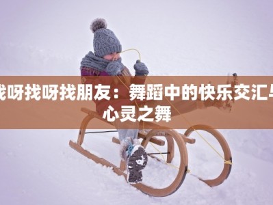 找呀找呀找朋友：舞蹈中的快乐交汇与心灵之舞