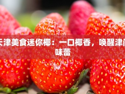 天津美食迷你椰：一口椰香，唤醒津门味蕾