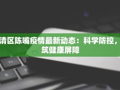 武清区陈嘴疫情最新动态：科学防控，共筑健康屏障