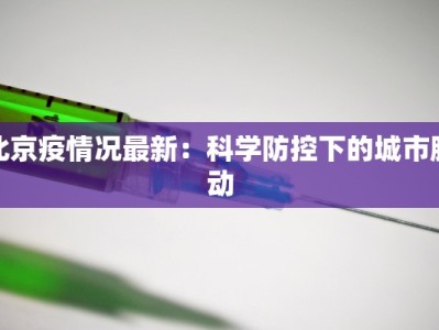北京疫情况最新：科学防控下的城市脉动
