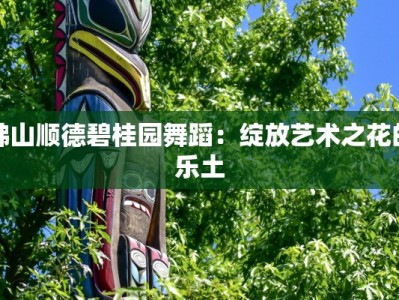 佛山顺德碧桂园舞蹈：绽放艺术之花的乐土