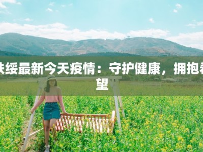 扶绥最新今天疫情：守护健康，拥抱希望