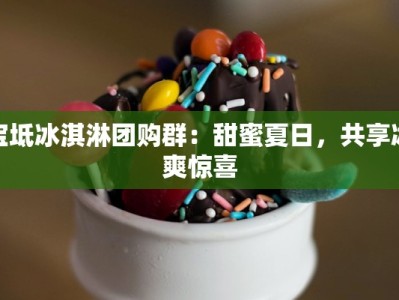 宝坻冰淇淋团购群：甜蜜夏日，共享冰爽惊喜