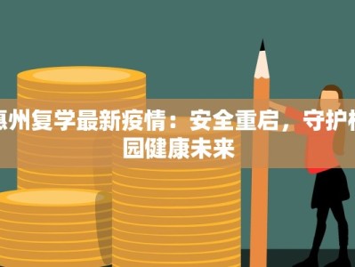 惠州复学最新疫情：安全重启，守护校园健康未来