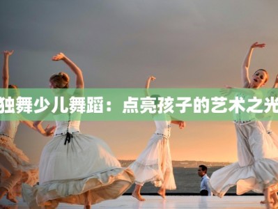 独舞少儿舞蹈：点亮孩子的艺术之光