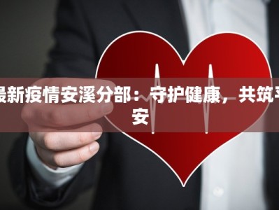 最新疫情安溪分部：守护健康，共筑平安