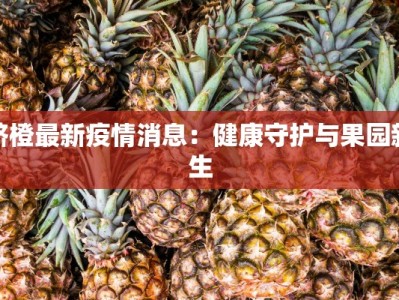 脐橙最新疫情消息：健康守护与果园新生