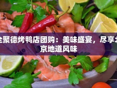 全聚德烤鸭店团购：美味盛宴，尽享北京地道风味